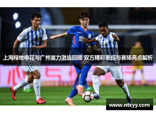 上海绿地申花与广州富力激战回顾 双方精彩表现与赛场亮点解析