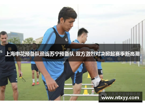 上海申花预备队迎战苏宁预备队 双方激烈对决掀起赛季新高潮