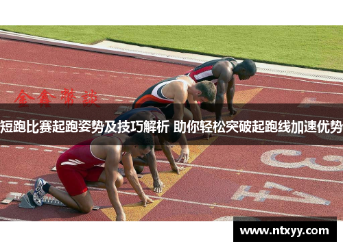 短跑比赛起跑姿势及技巧解析 助你轻松突破起跑线加速优势