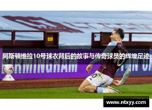 阿斯顿维拉10号球衣背后的故事与传奇球员的辉煌足迹