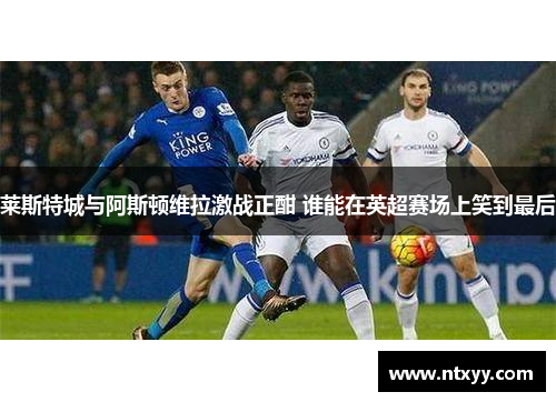 莱斯特城与阿斯顿维拉激战正酣 谁能在英超赛场上笑到最后