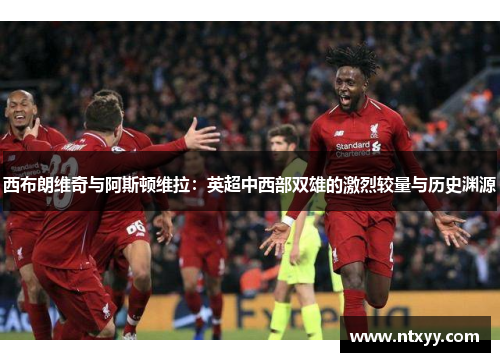 西布朗维奇与阿斯顿维拉：英超中西部双雄的激烈较量与历史渊源